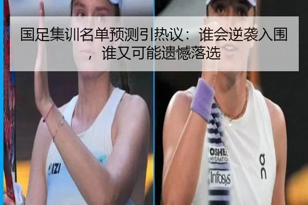 国足集训名单预测引热议：谁会逆袭入围，谁又可能遗憾落选